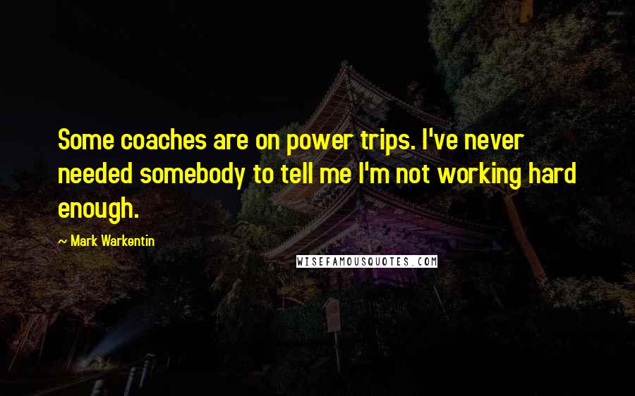Mark Warkentin Quotes: Some coaches are on power trips. I've never needed somebody to tell me I'm not working hard enough.