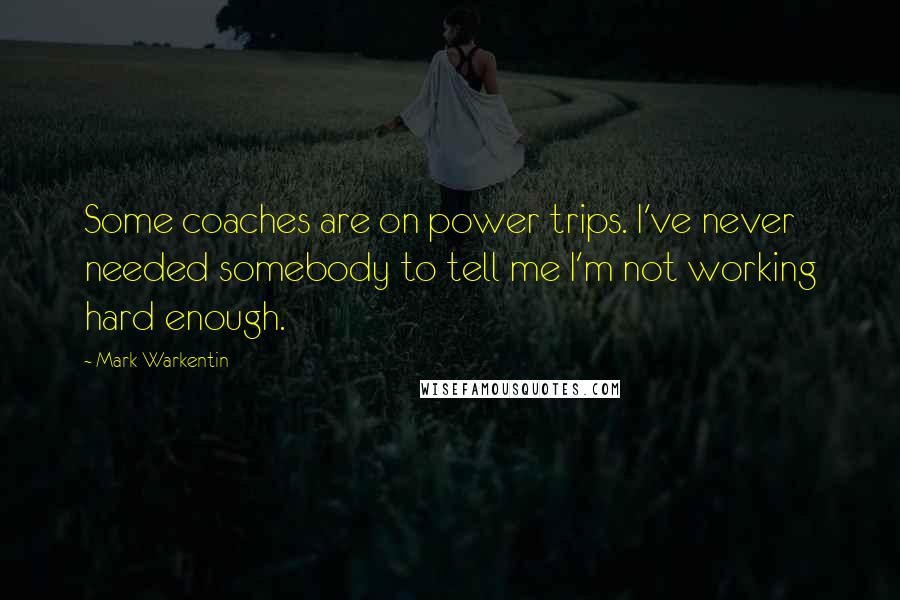 Mark Warkentin Quotes: Some coaches are on power trips. I've never needed somebody to tell me I'm not working hard enough.