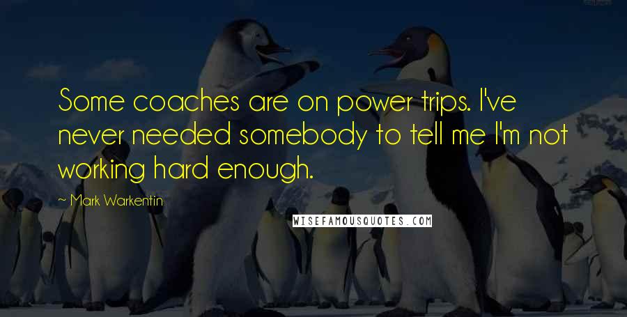 Mark Warkentin Quotes: Some coaches are on power trips. I've never needed somebody to tell me I'm not working hard enough.