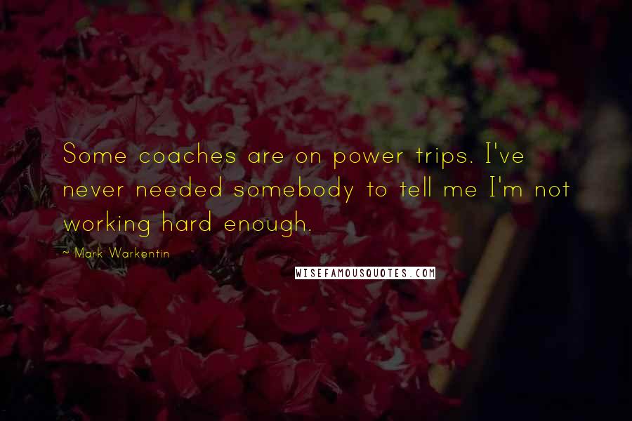 Mark Warkentin Quotes: Some coaches are on power trips. I've never needed somebody to tell me I'm not working hard enough.