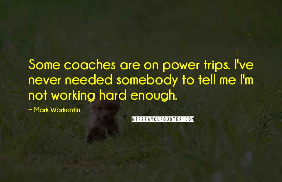 Mark Warkentin Quotes: Some coaches are on power trips. I've never needed somebody to tell me I'm not working hard enough.