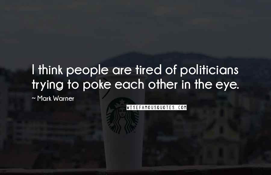 Mark Warner Quotes: I think people are tired of politicians trying to poke each other in the eye.