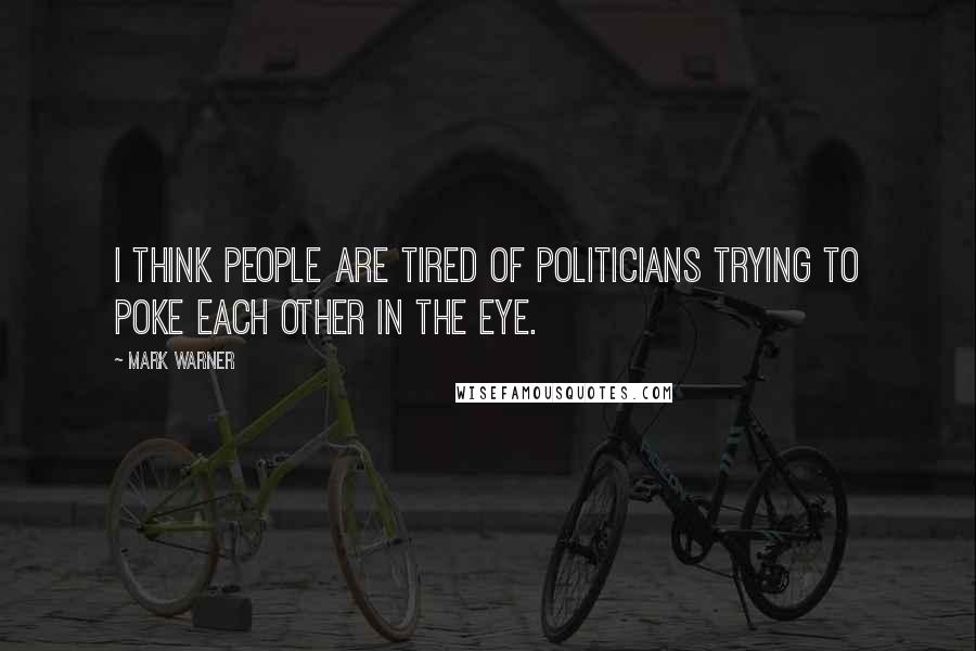 Mark Warner Quotes: I think people are tired of politicians trying to poke each other in the eye.