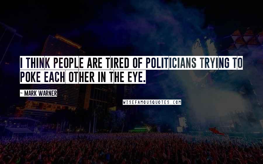 Mark Warner Quotes: I think people are tired of politicians trying to poke each other in the eye.