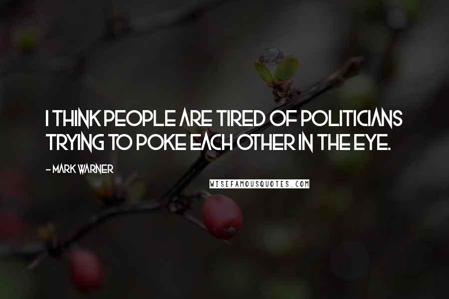 Mark Warner Quotes: I think people are tired of politicians trying to poke each other in the eye.