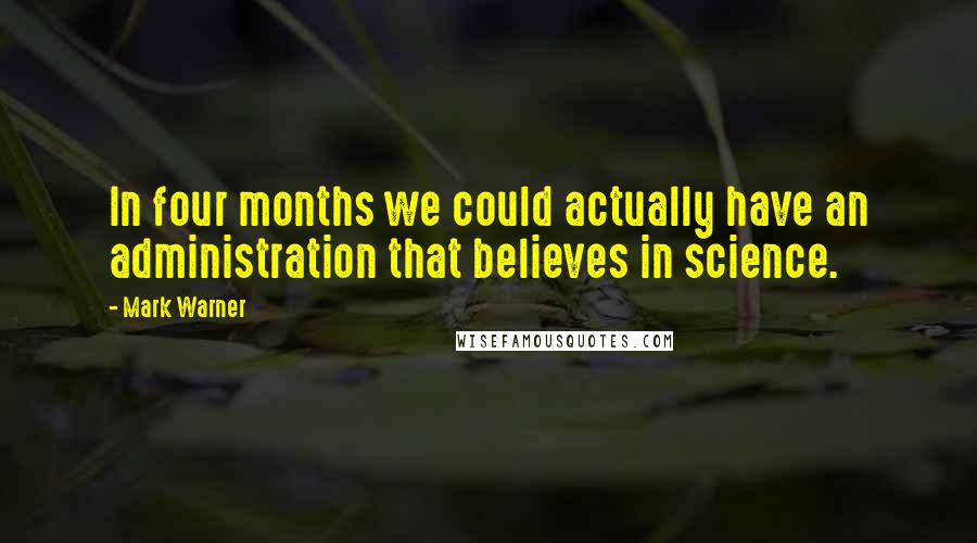 Mark Warner Quotes: In four months we could actually have an administration that believes in science.