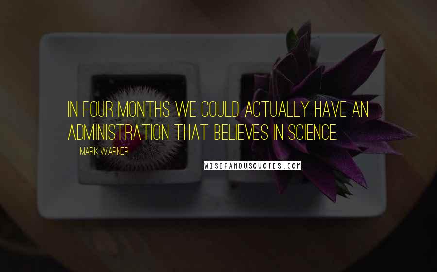 Mark Warner Quotes: In four months we could actually have an administration that believes in science.