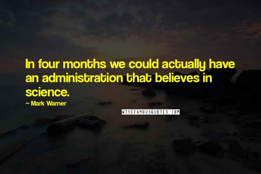 Mark Warner Quotes: In four months we could actually have an administration that believes in science.