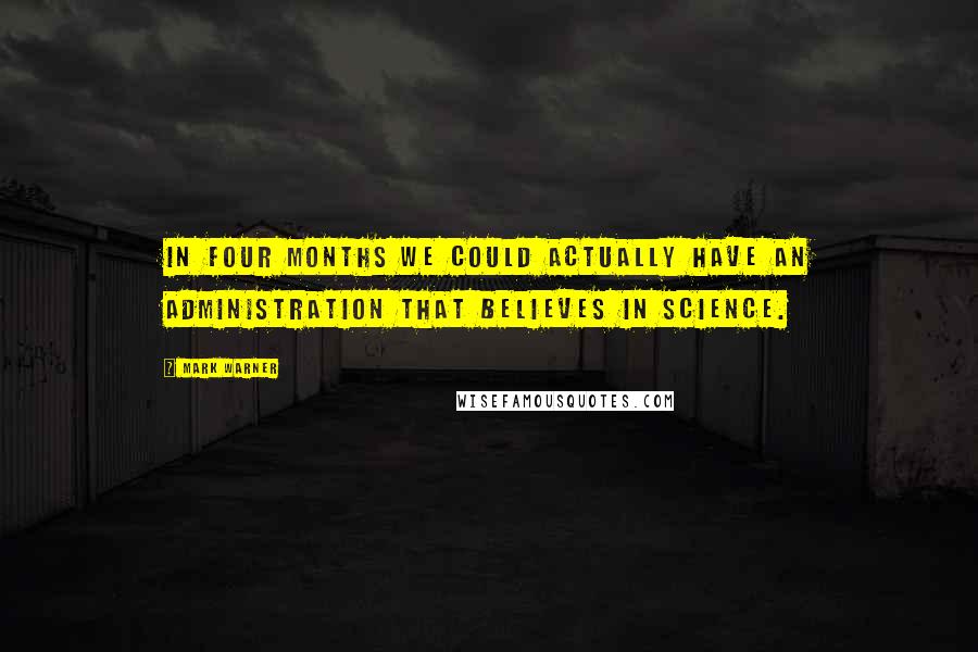 Mark Warner Quotes: In four months we could actually have an administration that believes in science.