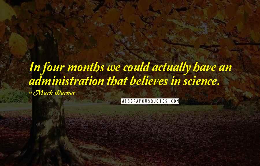 Mark Warner Quotes: In four months we could actually have an administration that believes in science.