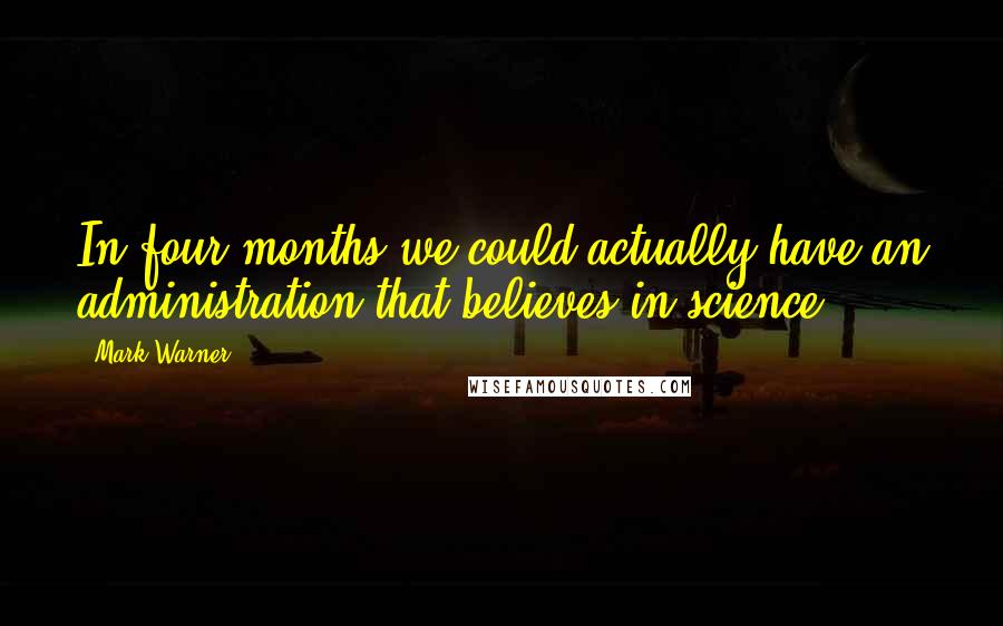 Mark Warner Quotes: In four months we could actually have an administration that believes in science.