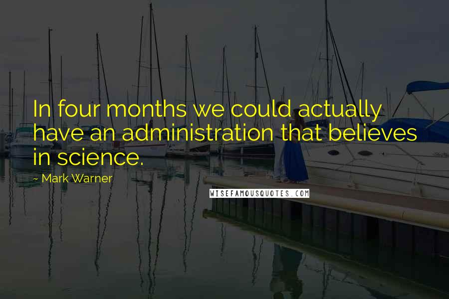 Mark Warner Quotes: In four months we could actually have an administration that believes in science.