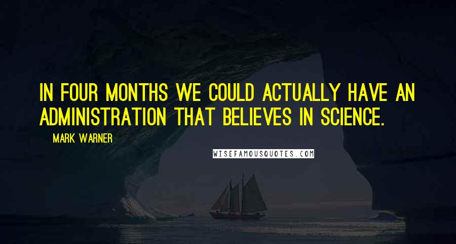 Mark Warner Quotes: In four months we could actually have an administration that believes in science.