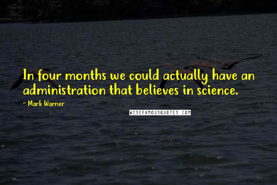 Mark Warner Quotes: In four months we could actually have an administration that believes in science.