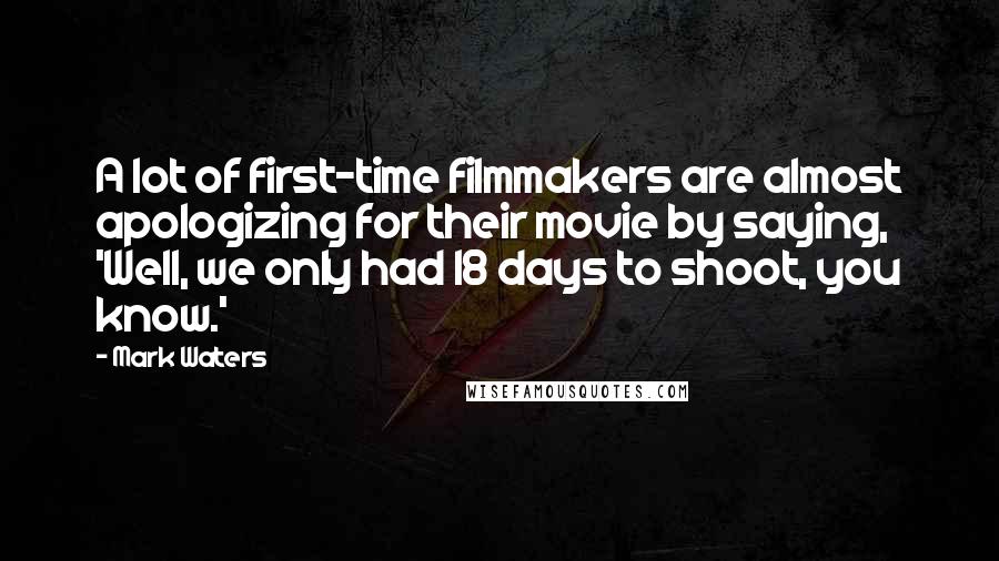 Mark Waters Quotes: A lot of first-time filmmakers are almost apologizing for their movie by saying, 'Well, we only had 18 days to shoot, you know.'