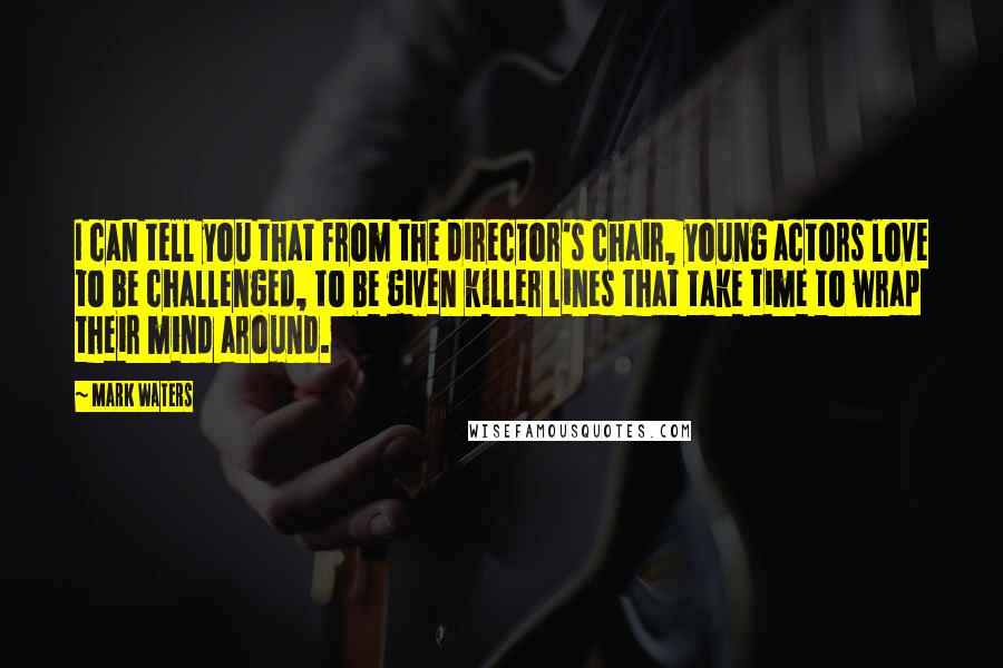 Mark Waters Quotes: I can tell you that from the director's chair, young actors love to be challenged, to be given killer lines that take time to wrap their mind around.