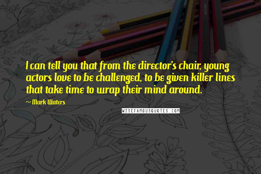 Mark Waters Quotes: I can tell you that from the director's chair, young actors love to be challenged, to be given killer lines that take time to wrap their mind around.