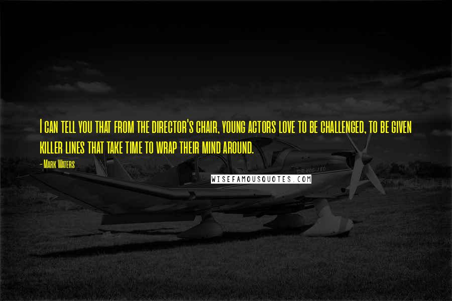 Mark Waters Quotes: I can tell you that from the director's chair, young actors love to be challenged, to be given killer lines that take time to wrap their mind around.