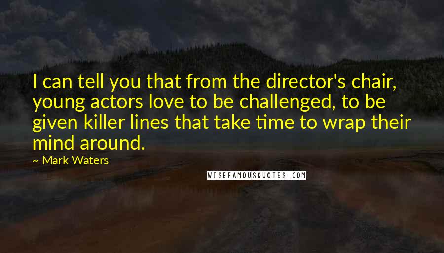 Mark Waters Quotes: I can tell you that from the director's chair, young actors love to be challenged, to be given killer lines that take time to wrap their mind around.
