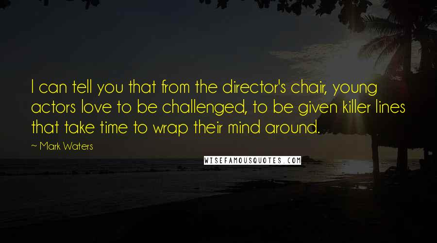 Mark Waters Quotes: I can tell you that from the director's chair, young actors love to be challenged, to be given killer lines that take time to wrap their mind around.