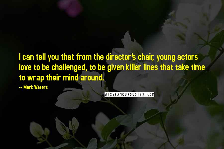 Mark Waters Quotes: I can tell you that from the director's chair, young actors love to be challenged, to be given killer lines that take time to wrap their mind around.