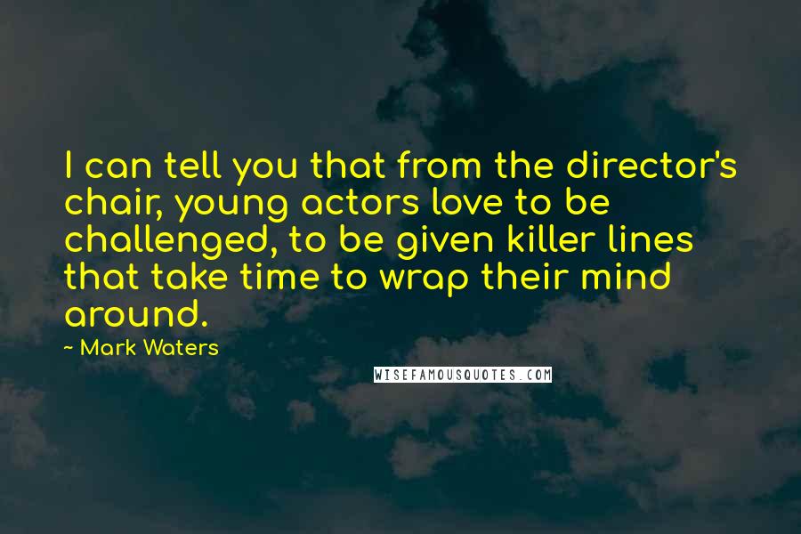 Mark Waters Quotes: I can tell you that from the director's chair, young actors love to be challenged, to be given killer lines that take time to wrap their mind around.