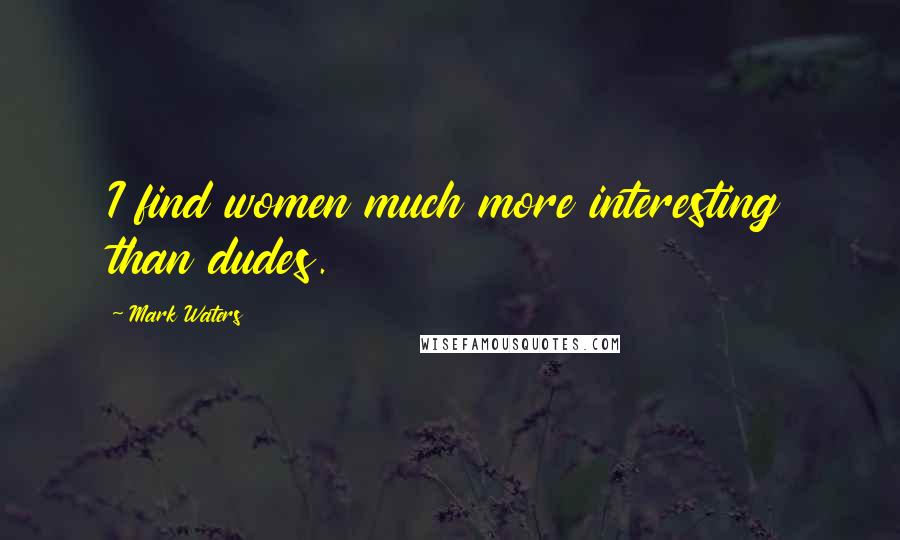 Mark Waters Quotes: I find women much more interesting than dudes.