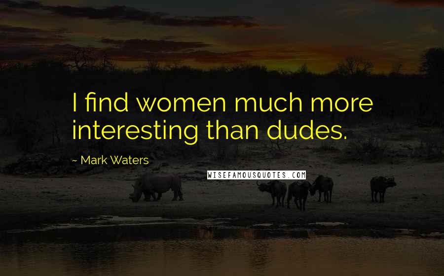 Mark Waters Quotes: I find women much more interesting than dudes.