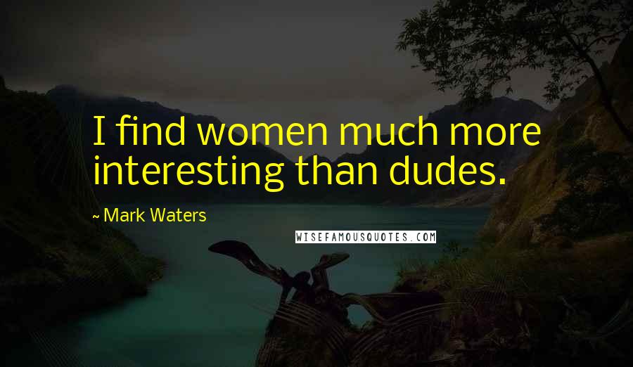 Mark Waters Quotes: I find women much more interesting than dudes.