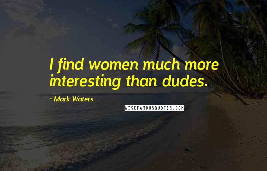 Mark Waters Quotes: I find women much more interesting than dudes.