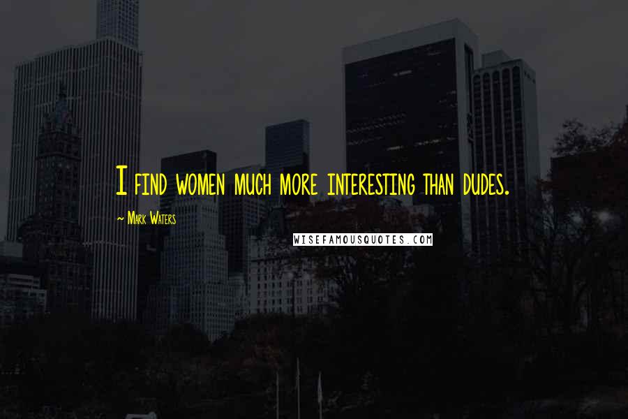 Mark Waters Quotes: I find women much more interesting than dudes.