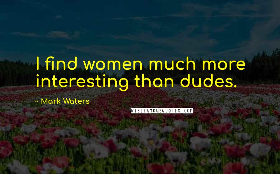 Mark Waters Quotes: I find women much more interesting than dudes.