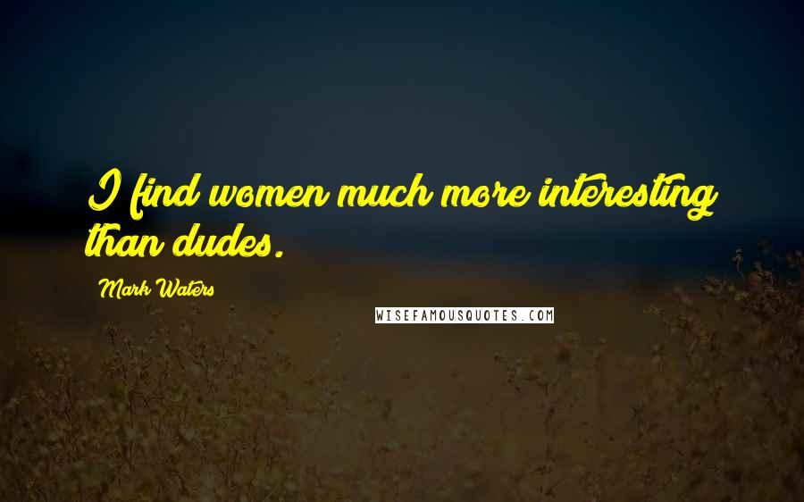 Mark Waters Quotes: I find women much more interesting than dudes.