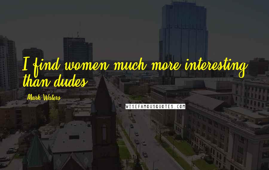 Mark Waters Quotes: I find women much more interesting than dudes.