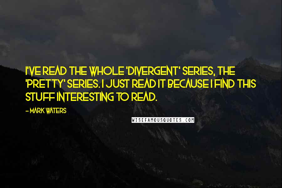 Mark Waters Quotes: I've read the whole 'Divergent' series, the 'Pretty' series. I just read it because I find this stuff interesting to read.