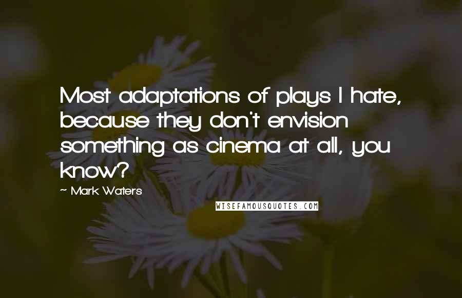 Mark Waters Quotes: Most adaptations of plays I hate, because they don't envision something as cinema at all, you know?