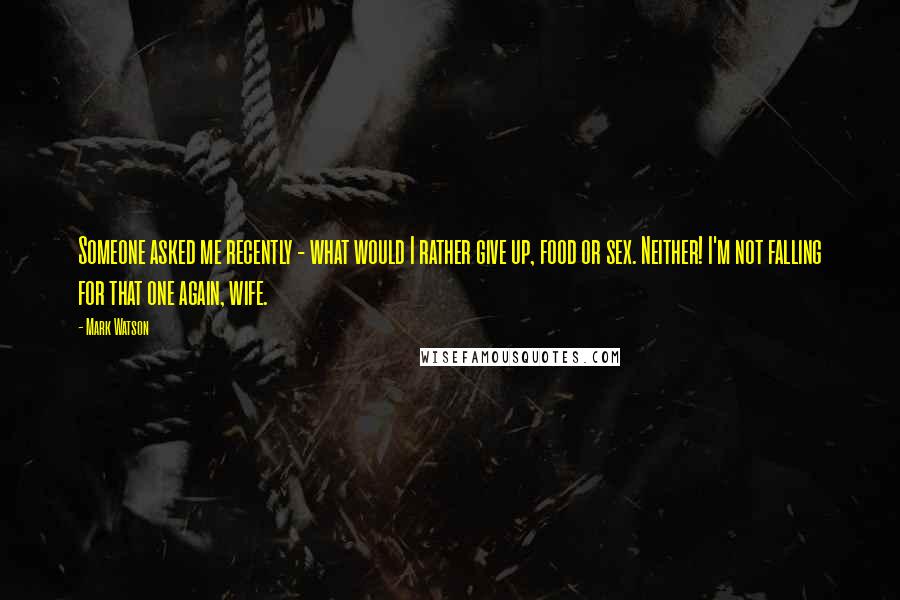 Mark Watson Quotes: Someone asked me recently - what would I rather give up, food or sex. Neither! I'm not falling for that one again, wife.