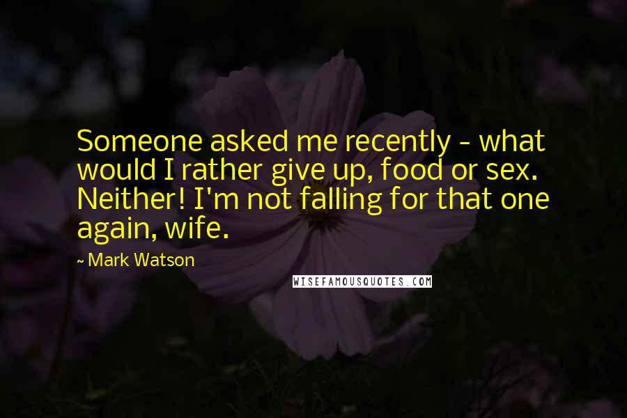 Mark Watson Quotes: Someone asked me recently - what would I rather give up, food or sex. Neither! I'm not falling for that one again, wife.