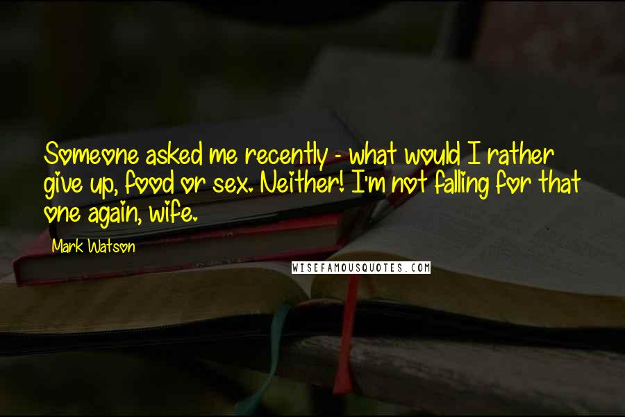 Mark Watson Quotes: Someone asked me recently - what would I rather give up, food or sex. Neither! I'm not falling for that one again, wife.