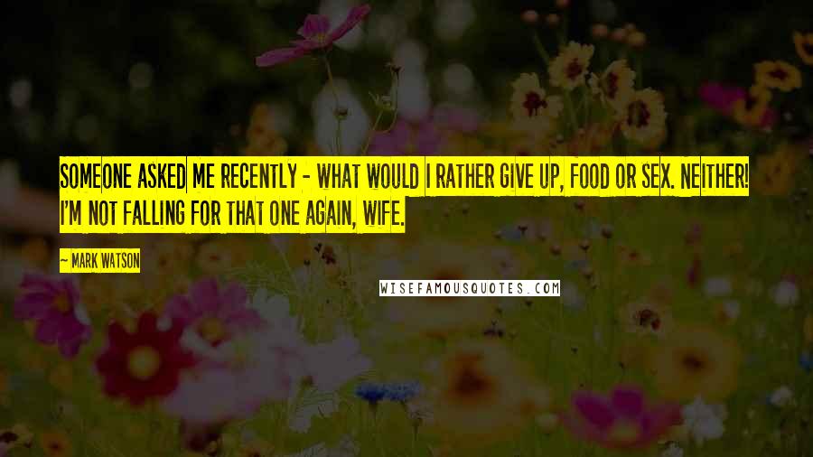 Mark Watson Quotes: Someone asked me recently - what would I rather give up, food or sex. Neither! I'm not falling for that one again, wife.