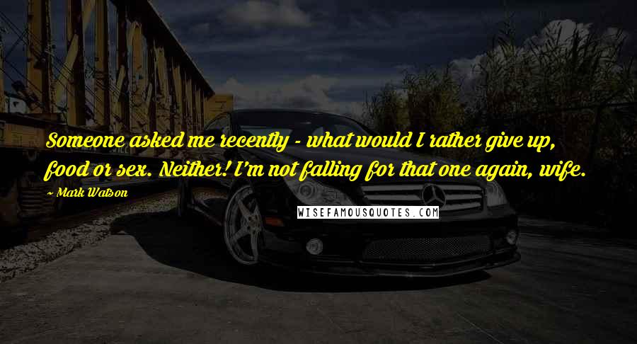 Mark Watson Quotes: Someone asked me recently - what would I rather give up, food or sex. Neither! I'm not falling for that one again, wife.