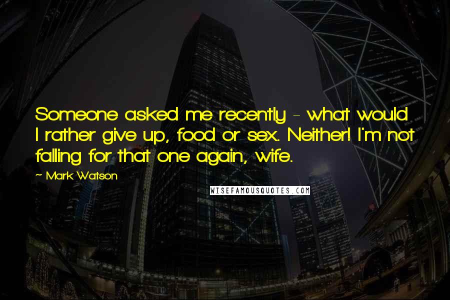 Mark Watson Quotes: Someone asked me recently - what would I rather give up, food or sex. Neither! I'm not falling for that one again, wife.