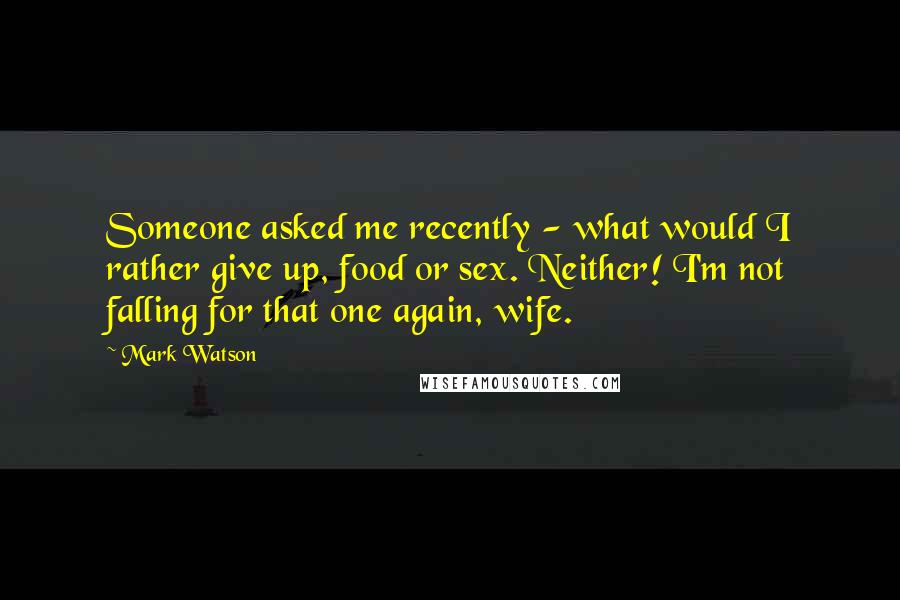 Mark Watson Quotes: Someone asked me recently - what would I rather give up, food or sex. Neither! I'm not falling for that one again, wife.