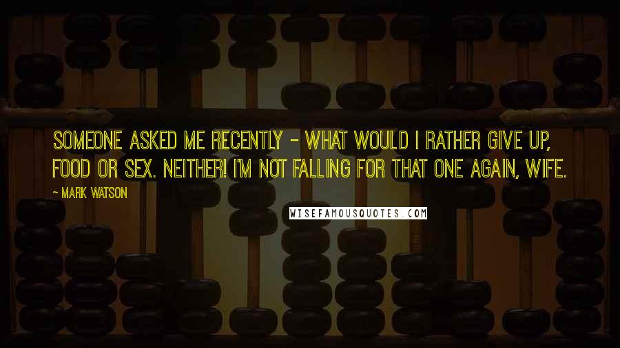 Mark Watson Quotes: Someone asked me recently - what would I rather give up, food or sex. Neither! I'm not falling for that one again, wife.