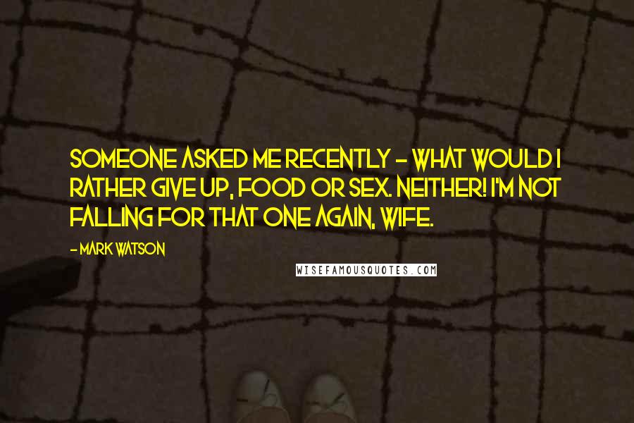 Mark Watson Quotes: Someone asked me recently - what would I rather give up, food or sex. Neither! I'm not falling for that one again, wife.