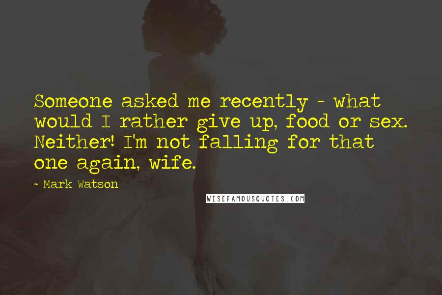 Mark Watson Quotes: Someone asked me recently - what would I rather give up, food or sex. Neither! I'm not falling for that one again, wife.