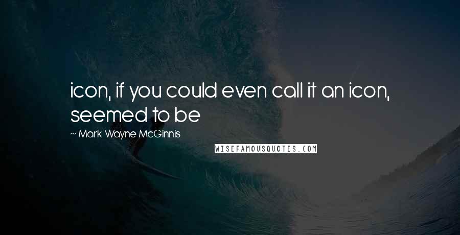 Mark Wayne McGinnis Quotes: icon, if you could even call it an icon, seemed to be