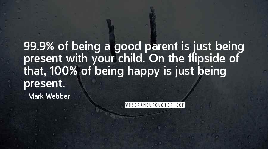 Mark Webber Quotes: 99.9% of being a good parent is just being present with your child. On the flipside of that, 100% of being happy is just being present.