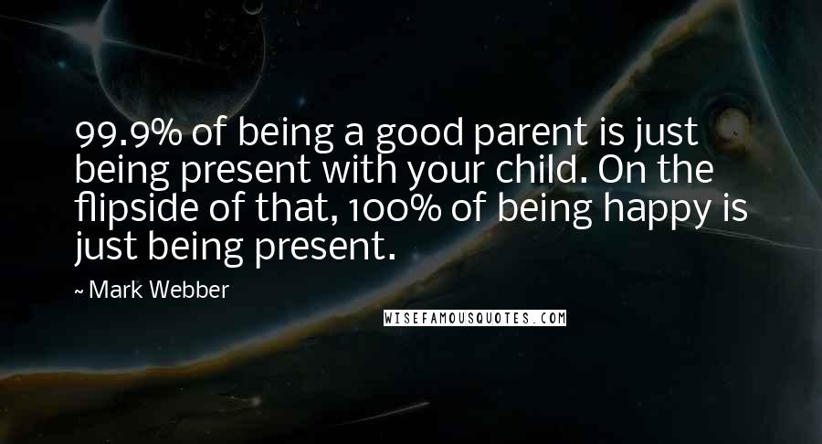 Mark Webber Quotes: 99.9% of being a good parent is just being present with your child. On the flipside of that, 100% of being happy is just being present.