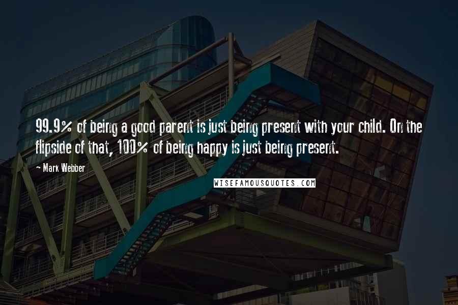 Mark Webber Quotes: 99.9% of being a good parent is just being present with your child. On the flipside of that, 100% of being happy is just being present.